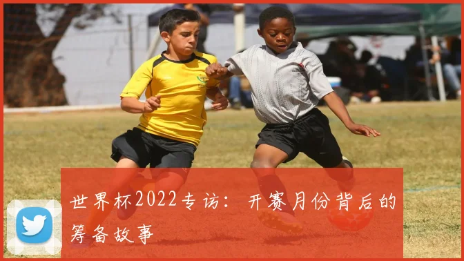 世界杯2022专访：开赛月份背后的筹备故事