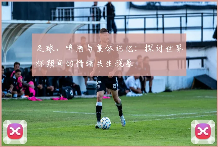 足球、啤酒与集体记忆：探讨世界杯期间的情绪共生现象