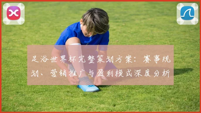 足浴世界杯完整策划方案：赛事规划、营销推广与盈利模式深度分析
