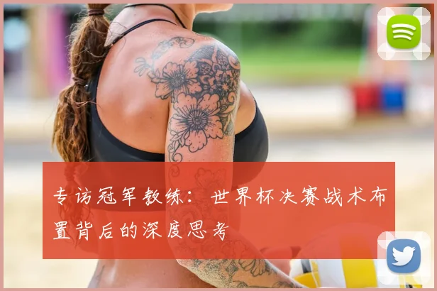 专访冠军教练:世界杯决赛战术布置背后的深度思考