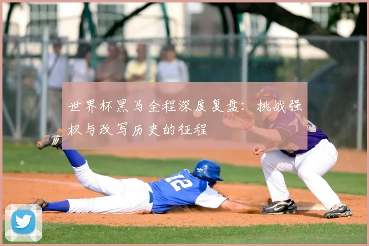 世界杯黑马全程深度复盘：挑战强权与改写历史的征程