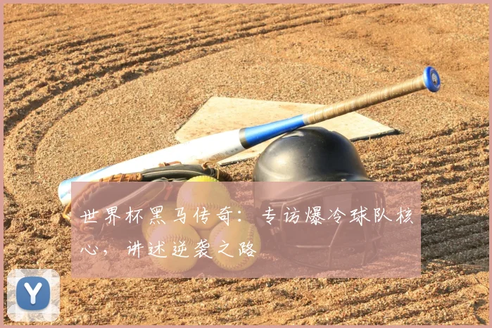 世界杯黑马传奇：专访爆冷球队核心，讲述逆袭之路