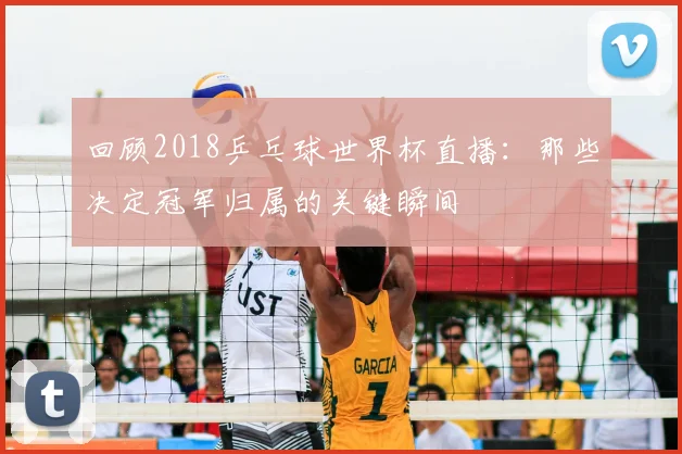 回顾2018乒乓球世界杯直播:那些决定冠军归属的关键瞬间