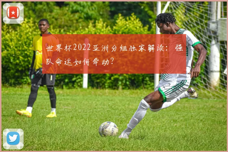 世界杯2022亚洲分组独家解读:强队命运如何牵动?