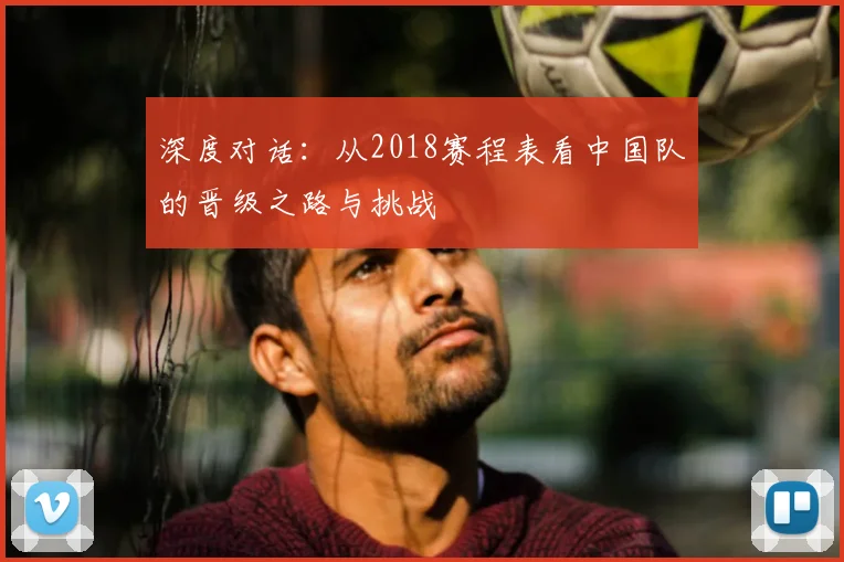 深度对话：从2018赛程表看中国队的晋级之路与挑战