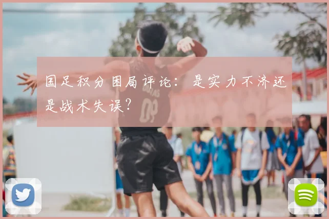 国足积分困局评论：是实力不济还是战术失误？