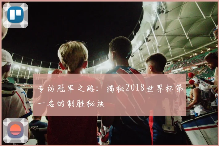 专访冠军之路:揭秘2018世界杯第一名的制胜秘诀