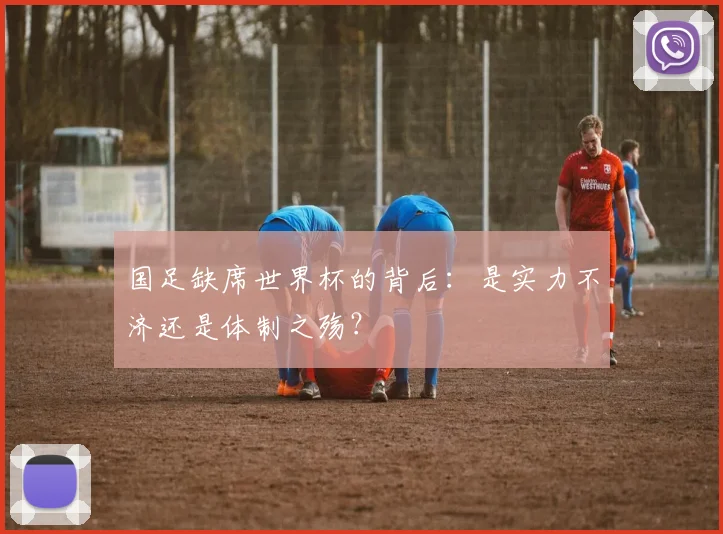 国足缺席世界杯的背后：是实力不济还是体制之殇？