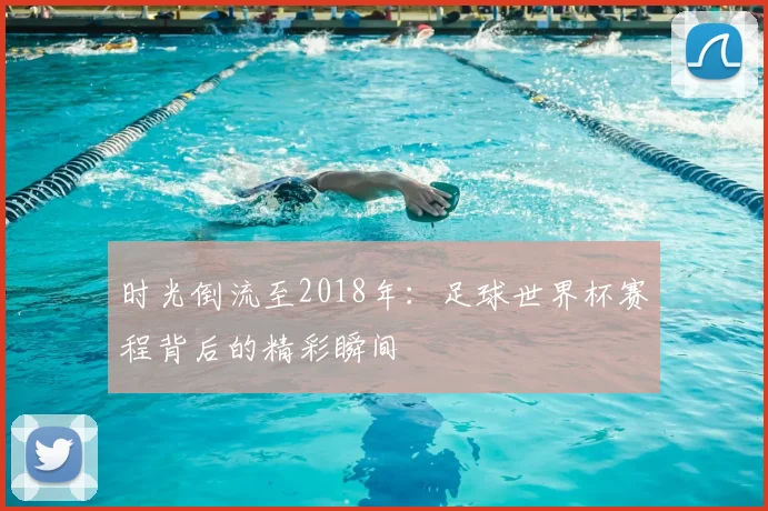 时光倒流至2018年：足球世界杯赛程背后的精彩瞬间