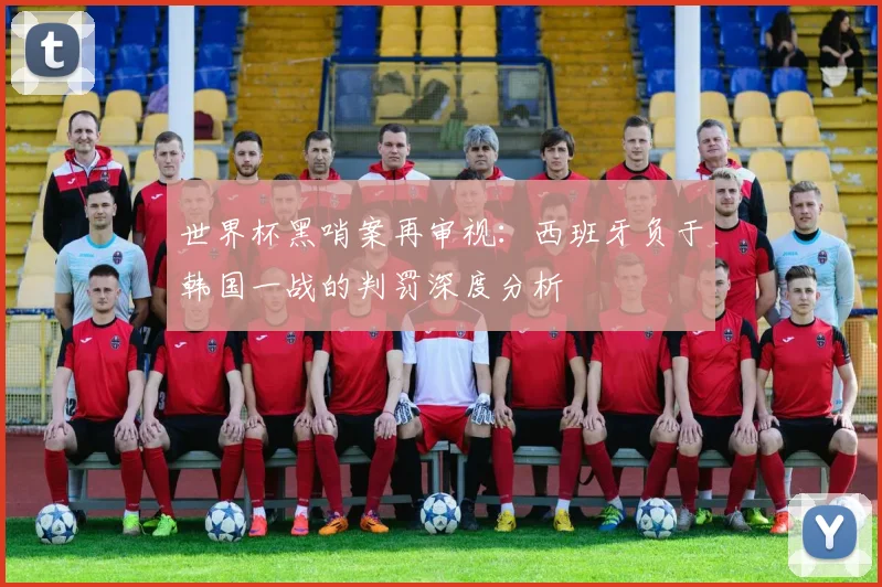 世界杯黑哨案再审视：西班牙负于韩国一战的判罚深度分析