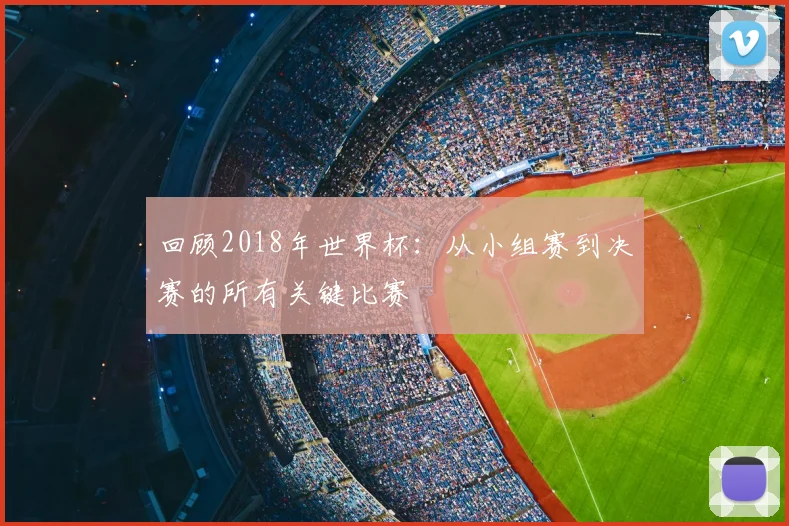 回顾2018年世界杯:从小组赛到决赛的所有关键比赛