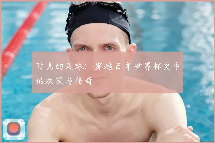 时光的足球：穿越百年世界杯史中的欢笑与传奇