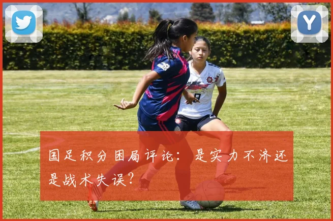 国足积分困局评论：是实力不济还是战术失误？