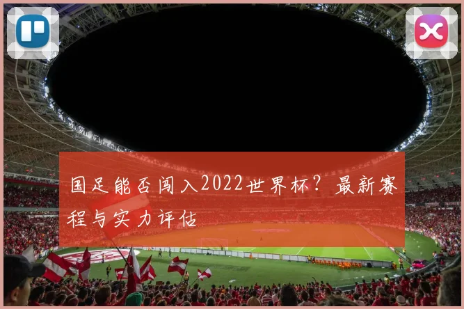 国足能否闯入2022世界杯？最新赛程与实力评估