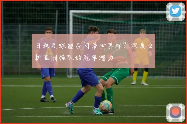 日韩足球能否问鼎世界杯？深度分析亚洲强队的冠军潜力