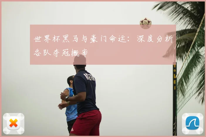 世界杯黑马与豪门命运：深度分析各队夺冠概率
