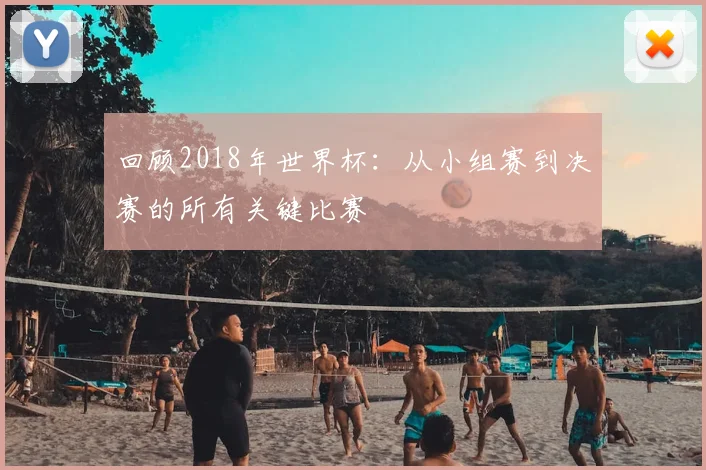 回顾2018年世界杯:从小组赛到决赛的所有关键比赛