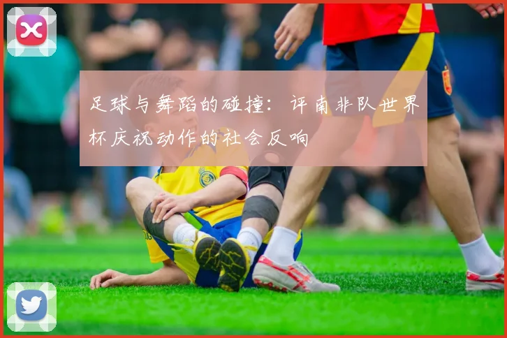 足球与舞蹈的碰撞：评南非队世界杯庆祝动作的社会反响