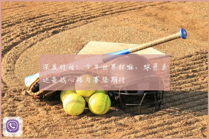 深度对话:今年世界杯嘛,球员亲述备战心路与赛场期待
