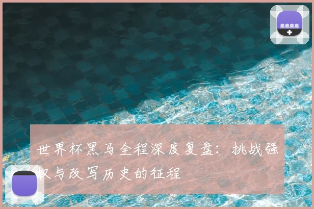 世界杯黑马全程深度复盘：挑战强权与改写历史的征程