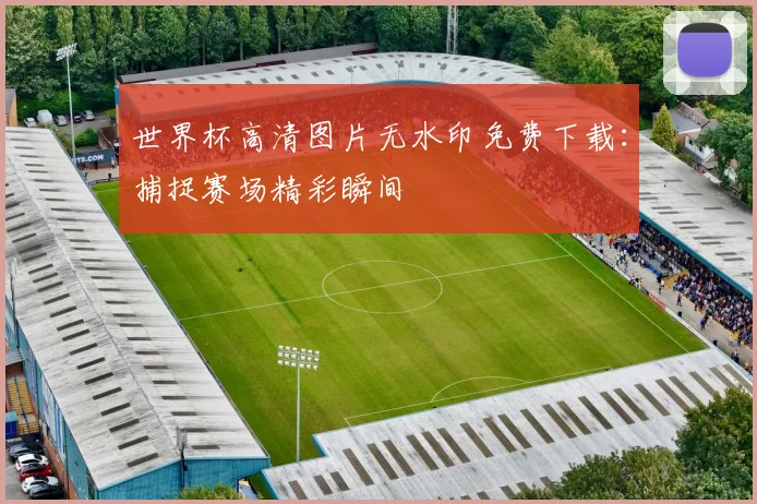 世界杯高清图片无水印免费下载:捕捉赛场精彩瞬间