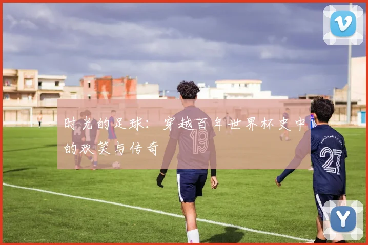 时光的足球：穿越百年世界杯史中的欢笑与传奇