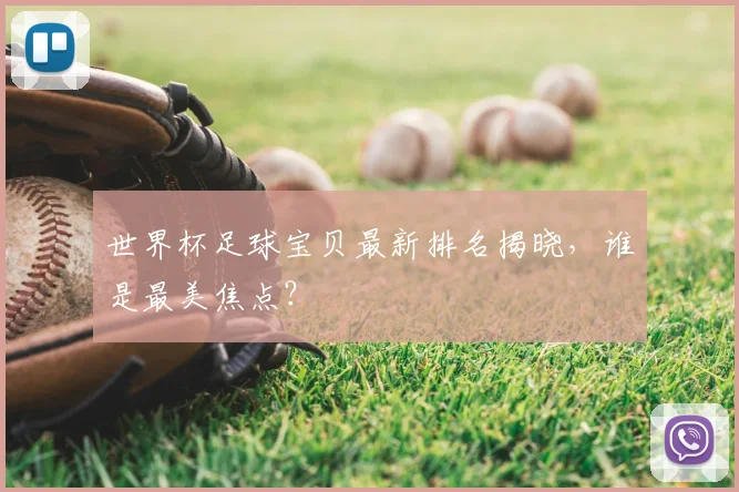 世界杯足球宝贝最新排名揭晓，谁是最美焦点？