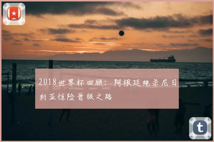 2018世界杯回顾：阿根廷绝杀尼日利亚惊险晋级之路