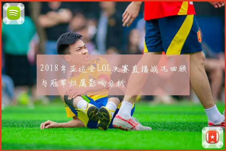2018年亚运会LOL决赛直播战况回顾与冠军归属影响分析