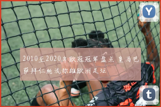 2010至2020年欧冠冠军盘点 皇马巴萨拜仁轮流称雄欧洲足坛