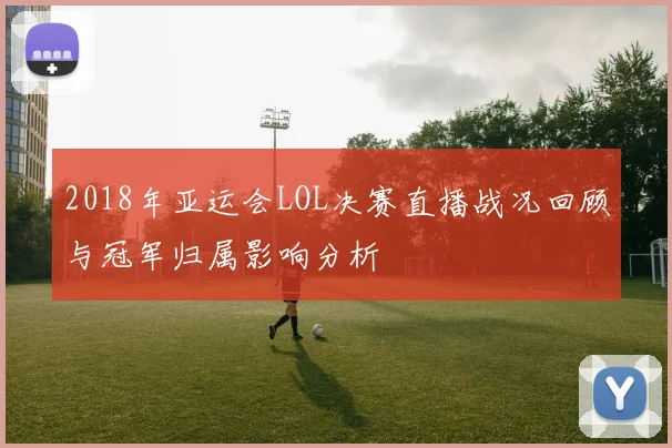 2018年亚运会LOL决赛直播战况回顾与冠军归属影响分析