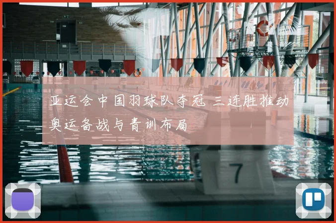 亚运会中国羽球队夺冠 三连胜推动奥运备战与青训布局