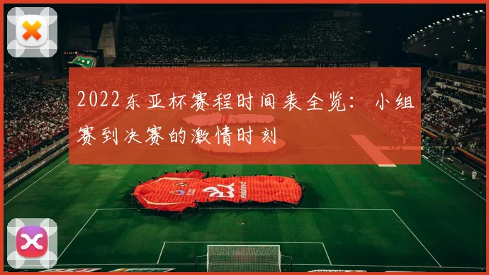2022东亚杯赛程时间表全览：小组赛到决赛的激情时刻