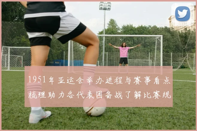 1951年亚运会举办进程与赛事看点梳理助力各代表团备战了解比赛规则