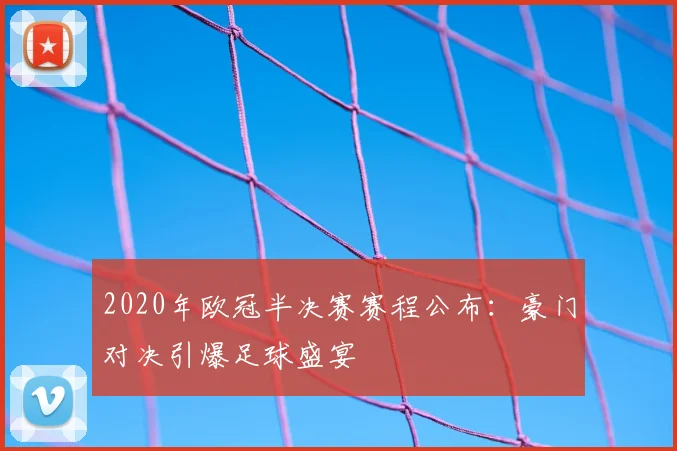 2020年欧冠半决赛赛程公布：豪门对决引爆足球盛宴