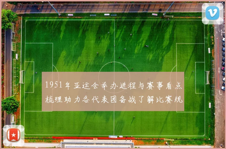 1951年亚运会举办进程与赛事看点梳理助力各代表团备战了解比赛规则