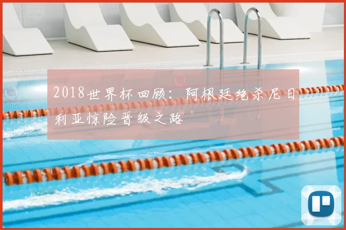 2018世界杯回顾：阿根廷绝杀尼日利亚惊险晋级之路