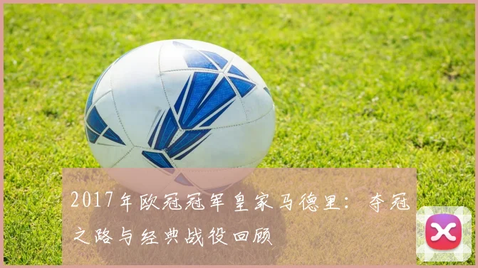 2017年欧冠冠军皇家马德里：夺冠之路与经典战役回顾