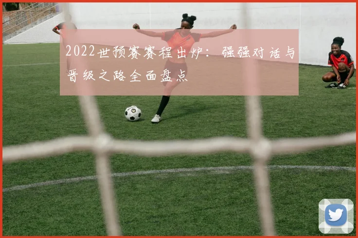 2022世预赛赛程出炉：强强对话与晋级之路全面盘点