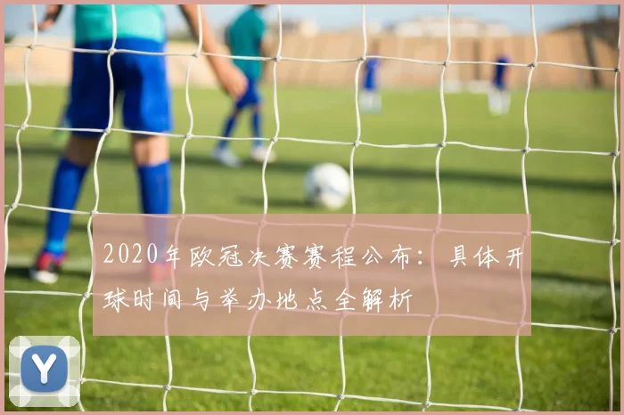 2020年欧冠决赛赛程公布：具体开球时间与举办地点全解析